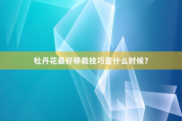 牡丹花最好移栽技巧是什么时候？